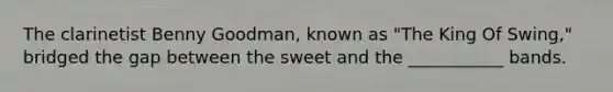 The clarinetist Benny Goodman, known as "The King Of Swing," bridged the gap between the sweet and the ___________ bands.