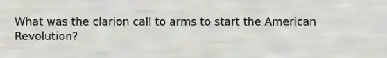 What was the clarion call to arms to start the American Revolution?