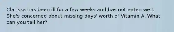 Clarissa has been ill for a few weeks and has not eaten well. She's concerned about missing days' worth of Vitamin A. What can you tell her?