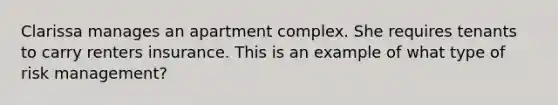 Clarissa manages an apartment complex. She requires tenants to carry renters insurance. This is an example of what type of risk management?