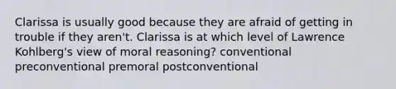 Clarissa is usually good because they are afraid of getting in trouble if they aren't. Clarissa is at which level of Lawrence Kohlberg's view of moral reasoning? conventional preconventional premoral postconventional