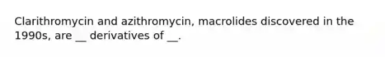 Clarithromycin and azithromycin, macrolides discovered in the 1990s, are __ derivatives of __.