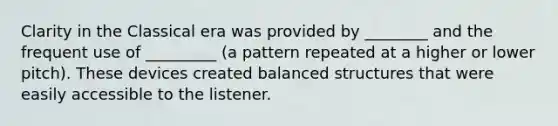 Clarity in the Classical era was provided by ________ and the frequent use of _________ (a pattern repeated at a higher or lower pitch). These devices created balanced structures that were easily accessible to the listener.