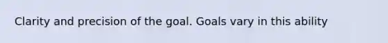 Clarity and precision of the goal. Goals vary in this ability