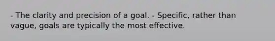 - The clarity and precision of a goal. - Specific, rather than vague, goals are typically the most effective.