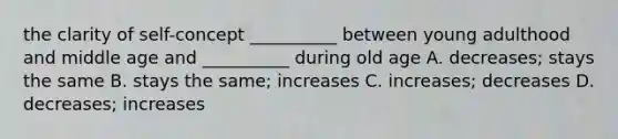 the clarity of self-concept __________ between young adulthood and middle age and __________ during old age A. decreases; stays the same B. stays the same; increases C. increases; decreases D. decreases; increases