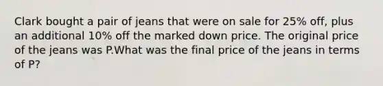 Clark bought a pair of jeans that were on sale for 25% off, plus an additional 10% off the marked down price. The original price of the jeans was P.What was the final price of the jeans in terms of P?