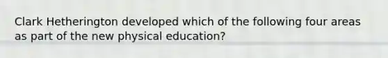 Clark Hetherington developed which of the following four areas as part of the new physical education?