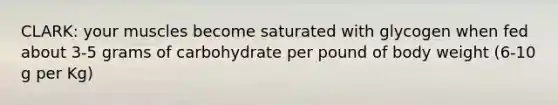 CLARK: your muscles become saturated with glycogen when fed about 3-5 grams of carbohydrate per pound of body weight (6-10 g per Kg)