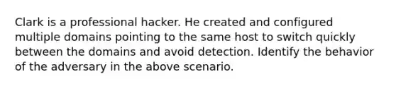 Clark is a professional hacker. He created and configured multiple domains pointing to the same host to switch quickly between the domains and avoid detection. Identify the behavior of the adversary in the above scenario.