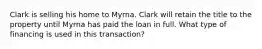 Clark is selling his home to Myrna. Clark will retain the title to the property until Myrna has paid the loan in full. What type of financing is used in this transaction?