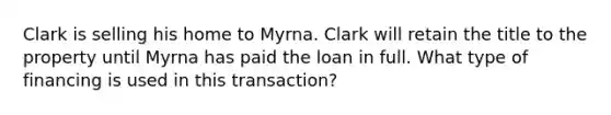 Clark is selling his home to Myrna. Clark will retain the title to the property until Myrna has paid the loan in full. What type of financing is used in this transaction?