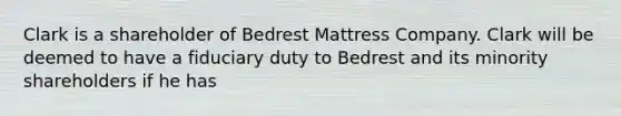 Clark is a shareholder of Bedrest Mattress Company. Clark will be deemed to have a fiduciary duty to Bedrest and its minority shareholders if he has