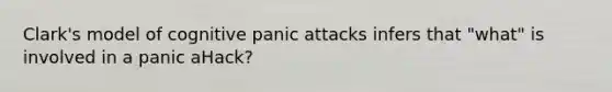 Clark's model of cognitive panic attacks infers that "what" is involved in a panic aHack?