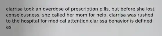 clarrisa took an overdose of prescription pills, but before she lost conseiousness. she called her mom for help. clarrisa was rushed to the hospital for medical attention.clarissa behavior is defined as