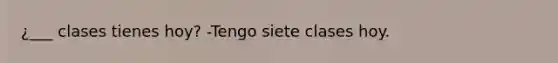 ¿___ clases tienes hoy? -Tengo siete clases hoy.