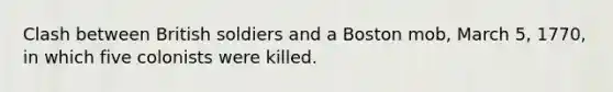 Clash between British soldiers and a Boston mob, March 5, 1770, in which five colonists were killed.