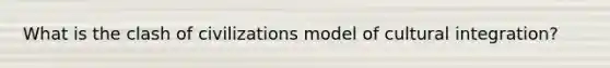 What is the clash of civilizations model of cultural integration?