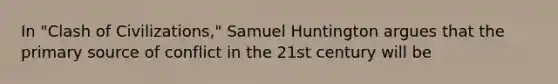 In "Clash of Civilizations," Samuel Huntington argues that the primary source of conflict in the 21st century will be