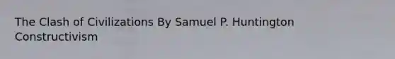 The Clash of Civilizations By Samuel P. Huntington Constructivism