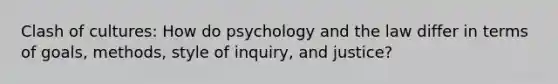 Clash of cultures: How do psychology and the law differ in terms of goals, methods, style of inquiry, and justice?