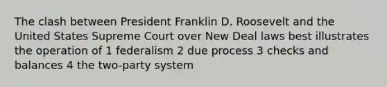 The clash between President Franklin D. Roosevelt and the United States Supreme Court over New Deal laws best illustrates the operation of 1 federalism 2 due process 3 checks and balances 4 the two-party system