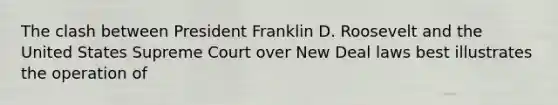 The clash between President Franklin D. Roosevelt and the United States Supreme Court over New Deal laws best illustrates the operation of