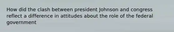 How did the clash between president Johnson and congress reflect a difference in attitudes about the role of the federal government