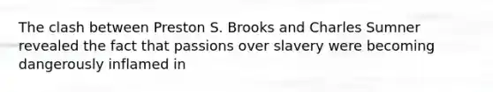 The clash between Preston S. Brooks and Charles Sumner revealed the fact that passions over slavery were becoming dangerously inflamed in