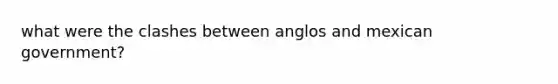 what were the clashes between anglos and mexican government?
