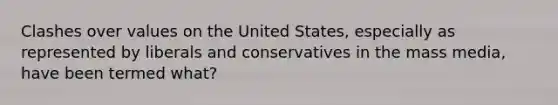 Clashes over values on the United States, especially as represented by liberals and conservatives in the mass media, have been termed what?