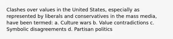 Clashes over values in the United States, especially as represented by liberals and conservatives in the mass media, have been termed: a. Culture wars b. Value contradictions c. Symbolic disagreements d. Partisan politics