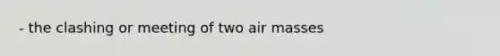 - the clashing or meeting of two air masses