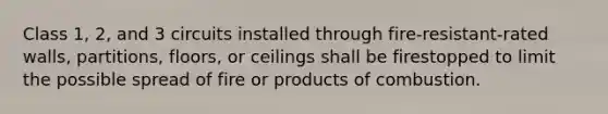 Class 1, 2, and 3 circuits installed through fire-resistant-rated walls, partitions, floors, or ceilings shall be firestopped to limit the possible spread of fire or products of combustion.