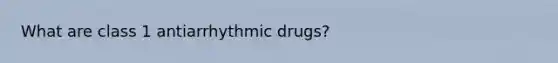 What are class 1 antiarrhythmic drugs?