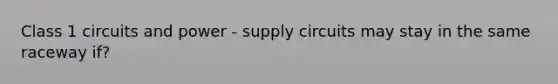 Class 1 circuits and power - supply circuits may stay in the same raceway if?