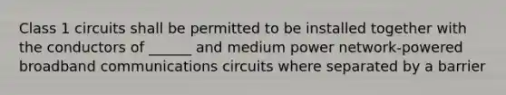 Class 1 circuits shall be permitted to be installed together with the conductors of ______ and medium power network-powered broadband communications circuits where separated by a barrier