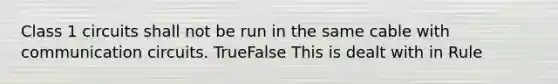 Class 1 circuits shall not be run in the same cable with communication circuits. TrueFalse This is dealt with in Rule