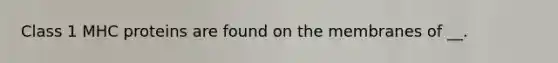Class 1 MHC proteins are found on the membranes of __.