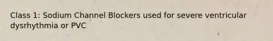 Class 1: Sodium Channel Blockers used for severe ventricular dysrhythmia or PVC