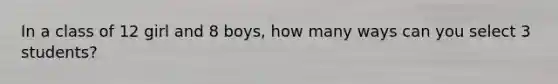 In a class of 12 girl and 8 boys, how many ways can you select 3 students?