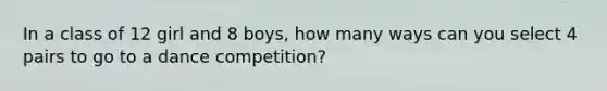 In a class of 12 girl and 8 boys, how many ways can you select 4 pairs to go to a dance competition?