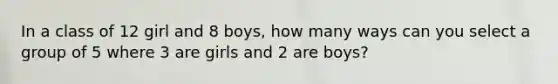 In a class of 12 girl and 8 boys, how many ways can you select a group of 5 where 3 are girls and 2 are boys?