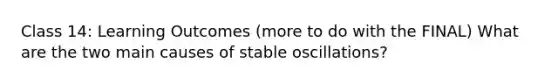 Class 14: Learning Outcomes (more to do with the FINAL) What are the two main causes of stable oscillations?