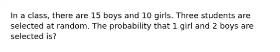 In a class, there are 15 boys and 10 girls. Three students are selected at random. The probability that 1 girl and 2 boys are selected is?