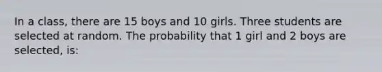 In a class, there are 15 boys and 10 girls. Three students are selected at random. The probability that 1 girl and 2 boys are selected, is: