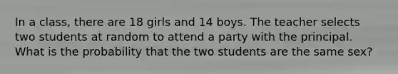 In a class, there are 18 girls and 14 boys. The teacher selects two students at random to attend a party with the principal. What is the probability that the two students are the same sex?