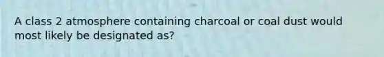 A class 2 atmosphere containing charcoal or coal dust would most likely be designated as?