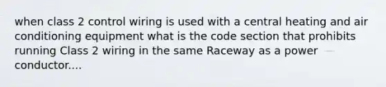 when class 2 control wiring is used with a central heating and air conditioning equipment what is the code section that prohibits running Class 2 wiring in the same Raceway as a power conductor....