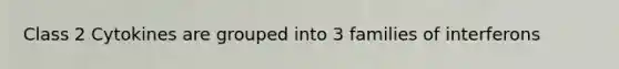 Class 2 Cytokines are grouped into 3 families of interferons